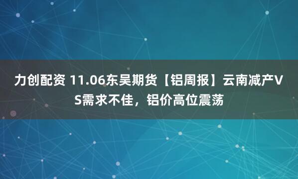 力创配资 11.06东吴期货【铝周报】云南减产VS需求不佳，铝价高位震荡
