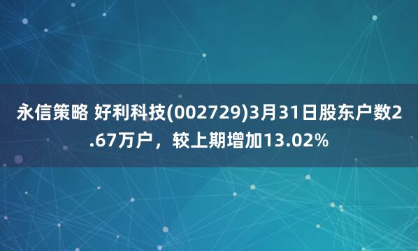 永信策略 好利科技(002729)3月31日股东户数2.67万户，较上期增加13.02%