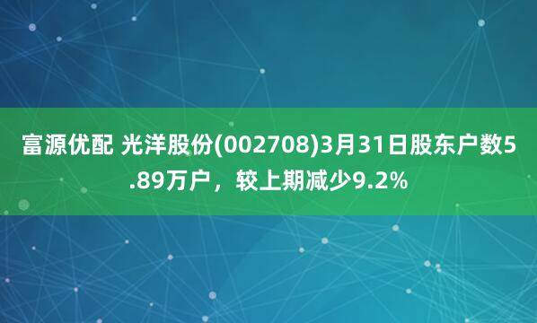 富源优配 光洋股份(002708)3月31日股东户数5.89万户，较上期减少9.2%