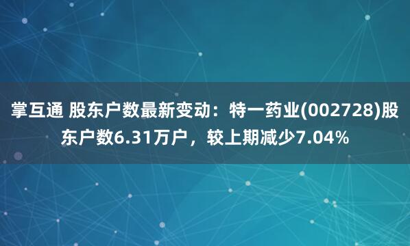 掌互通 股东户数最新变动：特一药业(002728)股东户数6.31万户，较上期减少7.04%