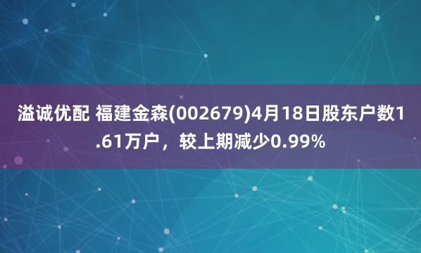 溢诚优配 福建金森(002679)4月18日股东户数1.61万户，较上期减少0.99%