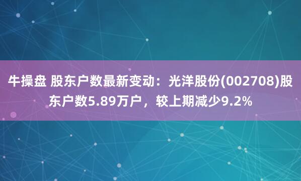 牛操盘 股东户数最新变动：光洋股份(002708)股东户数5.89万户，较上期减少9.2%