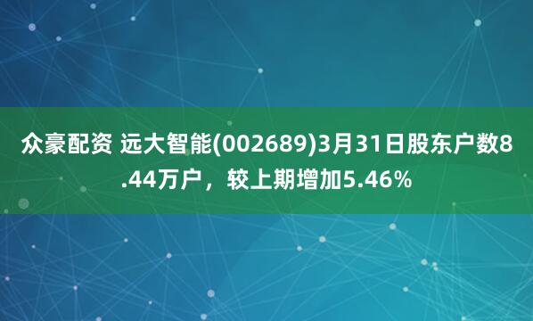 众豪配资 远大智能(002689)3月31日股东户数8.44万户，较上期增加5.46%