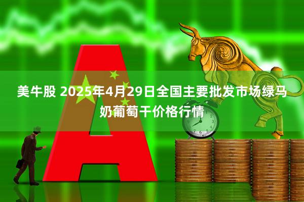 美牛股 2025年4月29日全国主要批发市场绿马奶葡萄干价格行情