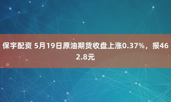 保宇配资 5月19日原油期货收盘上涨0.37%，报462.8元