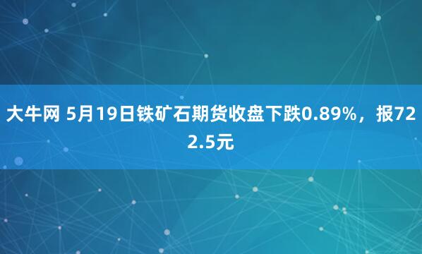 大牛网 5月19日铁矿石期货收盘下跌0.89%，报722.5元