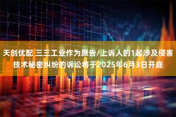 天创优配 三三工业作为原告/上诉人的1起涉及侵害技术秘密纠纷的诉讼将于2025年6月3日开庭