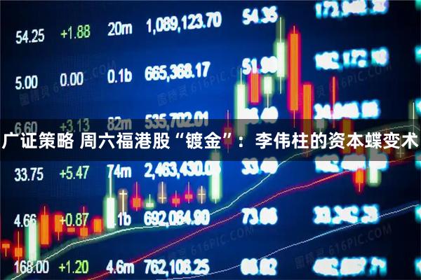 广证策略 周六福港股“镀金”：李伟柱的资本蝶变术