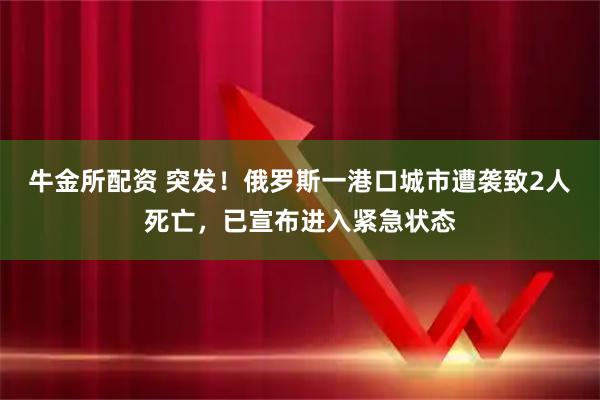 牛金所配资 突发！俄罗斯一港口城市遭袭致2人死亡，已宣布进入紧急状态