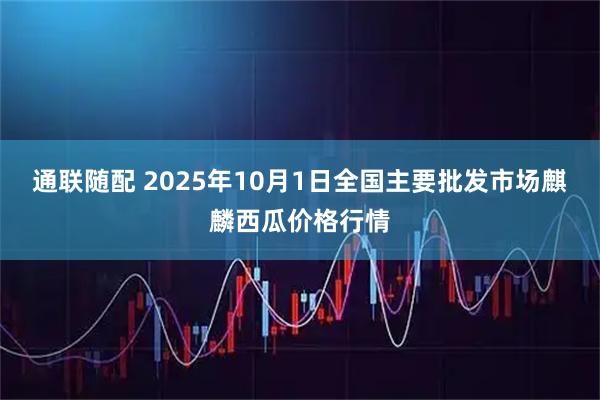 通联随配 2025年10月1日全国主要批发市场麒麟西瓜价格行情