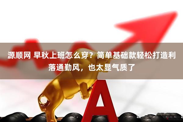 源顺网 早秋上班怎么穿？简单基础款轻松打造利落通勤风，也太显气质了