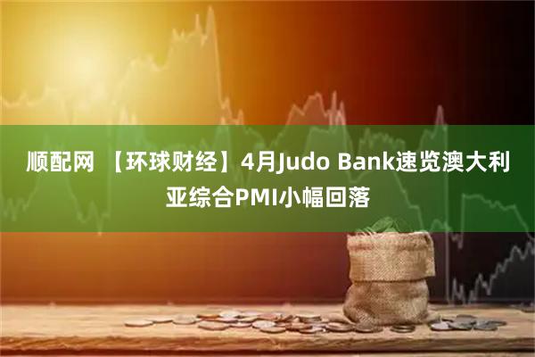 顺配网 【环球财经】4月Judo Bank速览澳大利亚综合PMI小幅回落