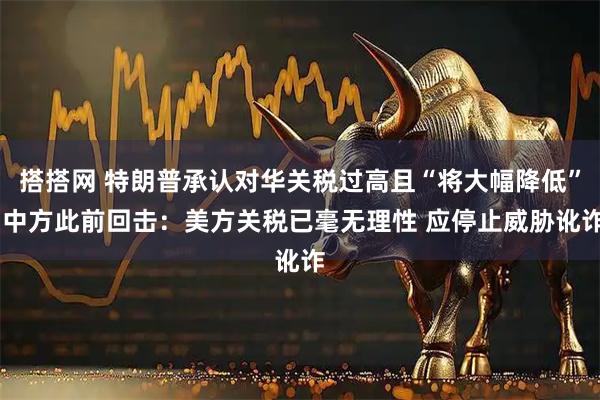 搭搭网 特朗普承认对华关税过高且“将大幅降低” 中方此前回击：美方关税已毫无理性 应停止威胁讹诈