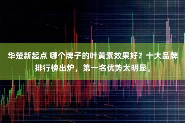 华楚新起点 哪个牌子的叶黄素效果好？十大品牌排行榜出炉，第一名优势太明显。