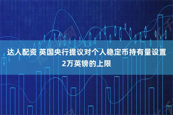 达人配资 英国央行提议对个人稳定币持有量设置2万英镑的上限