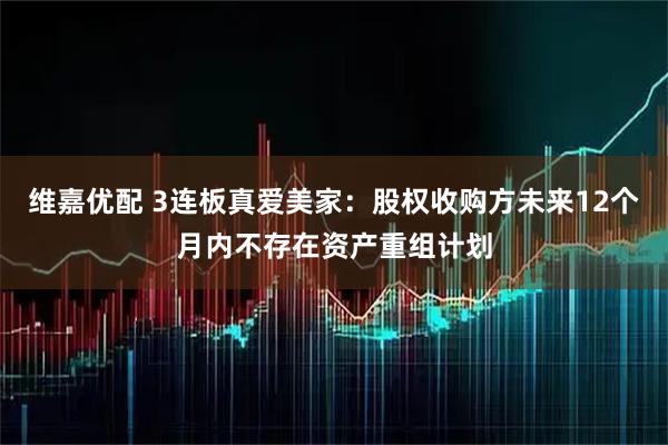 维嘉优配 3连板真爱美家：股权收购方未来12个月内不存在资产重组计划