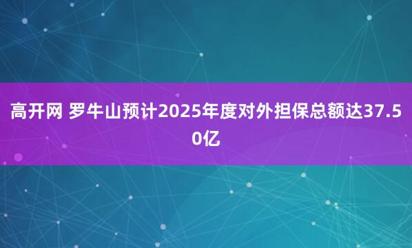 高开网 罗牛山预计2025年度对外担保总额达37.50亿