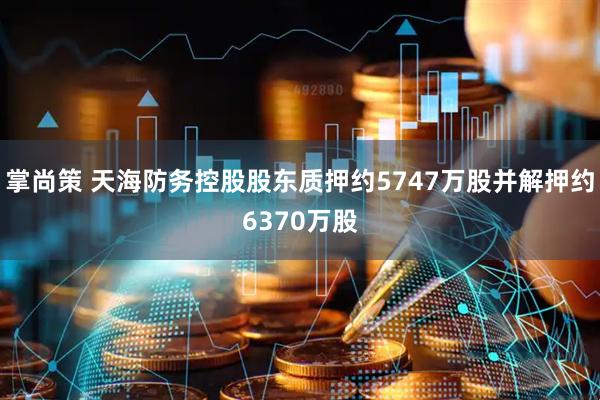 掌尚策 天海防务控股股东质押约5747万股并解押约6370万股