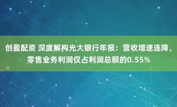 创盈配资 深度解构光大银行年报：营收增速连降，零售业务利润仅占利润总额的0.55%