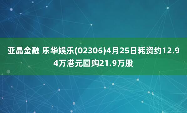 亚晶金融 乐华娱乐(02306)4月25日耗资约12.94万港元回购21.9万股
