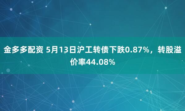 金多多配资 5月13日沪工转债下跌0.87%，转股溢价率44.08%