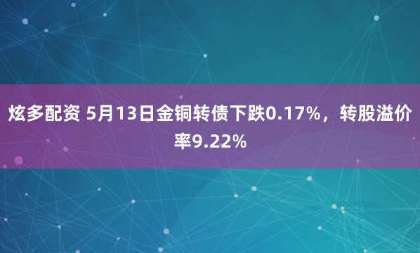 炫多配资 5月13日金铜转债下跌0.17%，转股溢价率9.22%