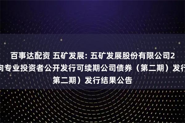 百事达配资 五矿发展: 五矿发展股份有限公司2025年面向专业投资者公开发行可续期公司债券（第二期）发行结果公告