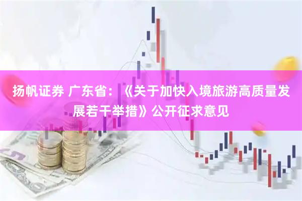 扬帆证券 广东省：《关于加快入境旅游高质量发展若干举措》公开征求意见