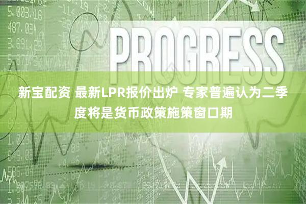 新宝配资 最新LPR报价出炉 专家普遍认为二季度将是货币政策施策窗口期