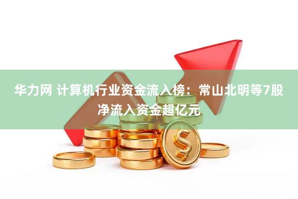 华力网 计算机行业资金流入榜：常山北明等7股净流入资金超亿元