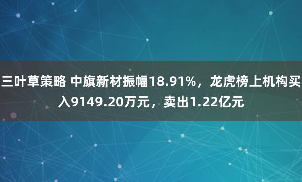 三叶草策略 中旗新材振幅18.91%，龙虎榜上机构买入9149.20万元，卖出1.22亿元