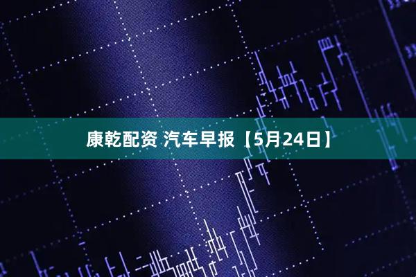康乾配资 汽车早报【5月24日】