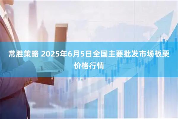 常胜策略 2025年6月5日全国主要批发市场板栗价格行情