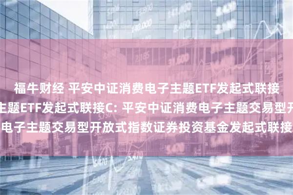 福牛财经 平安中证消费电子主题ETF发起式联接A,平安中证消费电子主题ETF发起式联接C: 平安中证消费电子主题交易型开放式指数证券投资基金发起式联接基金托管协议