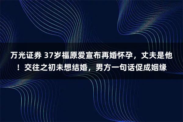 万光证券 37岁福原爱宣布再婚怀孕，丈夫是他！交往之初未想结婚，男方一句话促成姻缘