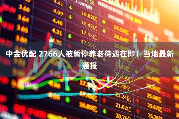 中金优配 2766人被暂停养老待遇在即！当地最新通报