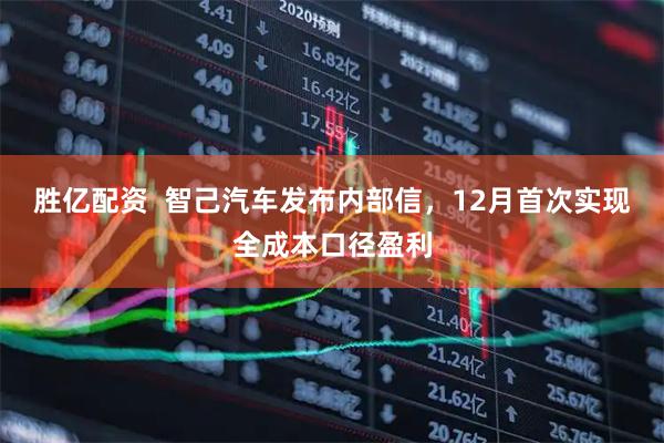 胜亿配资  智己汽车发布内部信，12月首次实现全成本口径盈利