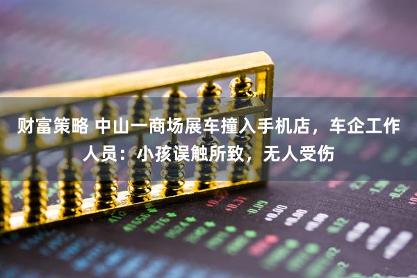 财富策略 中山一商场展车撞入手机店，车企工作人员：小孩误触所致，无人受伤