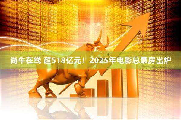 尚牛在线 超518亿元！2025年电影总票房出炉