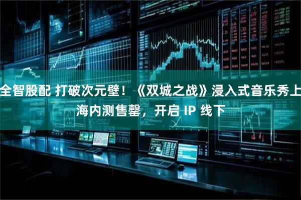 全智股配 打破次元壁！《双城之战》浸入式音乐秀上海内测售罄，开启 IP 线下