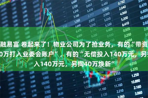 融易富 卷起来了！物业公司为了抢业务，有的“带资120万元，70万打入业委会账户”，有的“无偿投入140万元，另掏40万焕新”