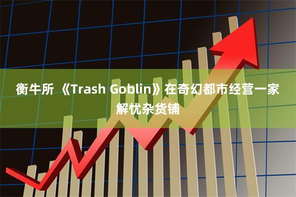 衡牛所 《Trash Goblin》在奇幻都市经营一家解忧杂货铺