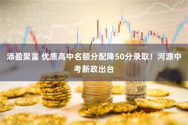 添盈聚富 优质高中名额分配降50分录取！河源中考新政出台