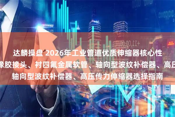 达麟操盘 2026年工业管道优质伸缩器核心性能评测报告：衬四氟橡胶接头、衬四氟金属软管、轴向型波纹补偿器、高压传力伸缩器选择指南
