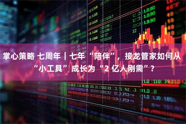 掌心策略 七周年｜七年 “陪伴”，接龙管家如何从 “小工具” 成长为 “2 亿人刚需”？