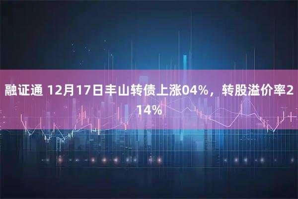 融证通 12月17日丰山转债上涨04%，转股溢价率214%