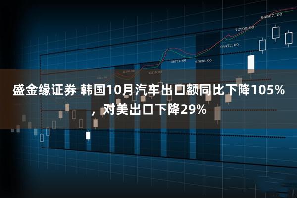 盛金缘证券 韩国10月汽车出口额同比下降105%，对美出口下降29%