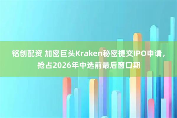 铭创配资 加密巨头Kraken秘密提交IPO申请，抢占2026年中选前最后窗口期