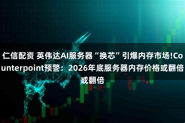 仁信配资 英伟达AI服务器“换芯”引爆内存市场!Counterpoint预警：2026年底服务器内存价格或翻倍