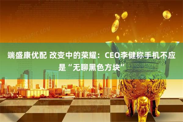 端盛康优配 改变中的荣耀：CEO李健称手机不应是“无聊黑色方块”